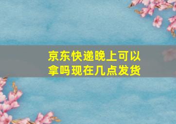 京东快递晚上可以拿吗现在几点发货