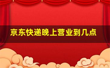 京东快递晚上营业到几点