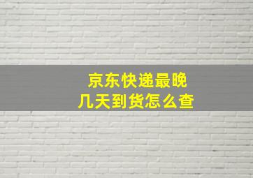 京东快递最晚几天到货怎么查