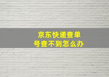 京东快递查单号查不到怎么办