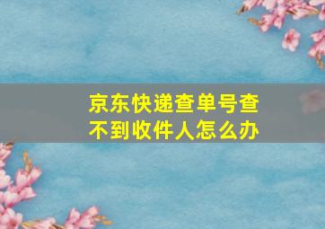 京东快递查单号查不到收件人怎么办