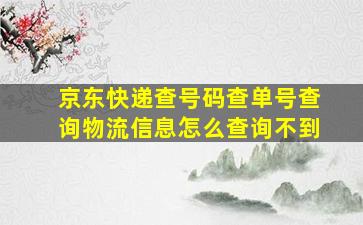 京东快递查号码查单号查询物流信息怎么查询不到