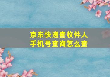 京东快递查收件人手机号查询怎么查