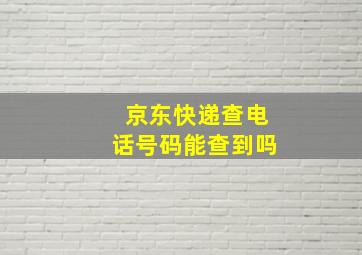 京东快递查电话号码能查到吗