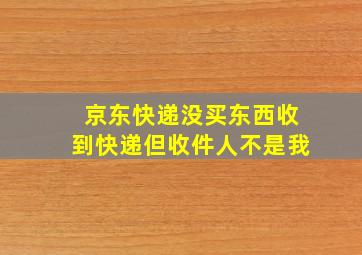 京东快递没买东西收到快递但收件人不是我