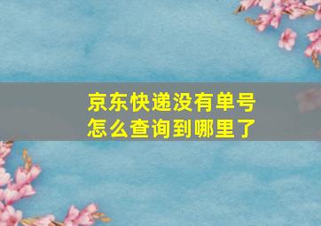 京东快递没有单号怎么查询到哪里了