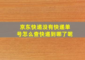 京东快递没有快递单号怎么查快递到哪了呢