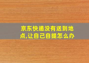 京东快递没有送到地点,让自己自提怎么办