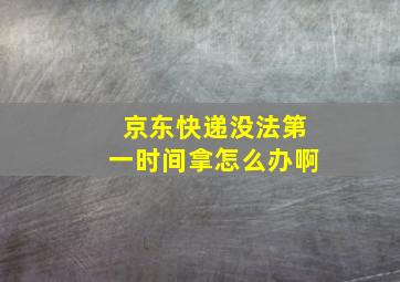 京东快递没法第一时间拿怎么办啊