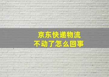 京东快递物流不动了怎么回事