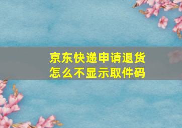 京东快递申请退货怎么不显示取件码