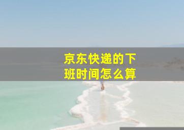 京东快递的下班时间怎么算