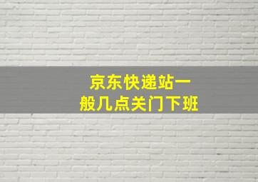 京东快递站一般几点关门下班