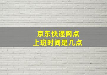 京东快递网点上班时间是几点