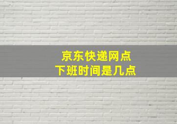 京东快递网点下班时间是几点