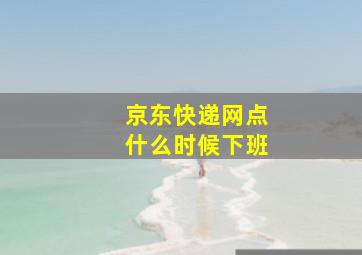 京东快递网点什么时候下班