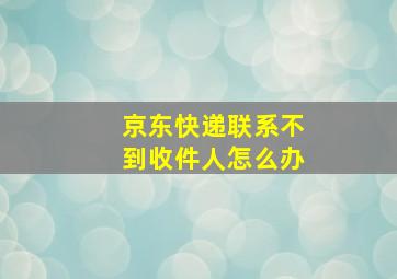 京东快递联系不到收件人怎么办