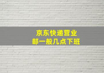 京东快递营业部一般几点下班