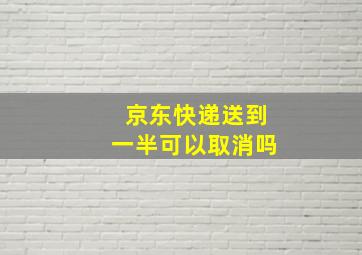 京东快递送到一半可以取消吗