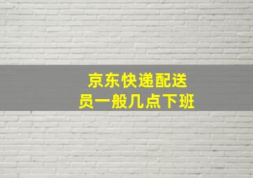 京东快递配送员一般几点下班