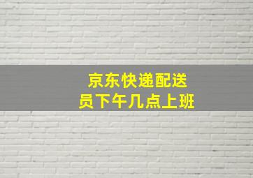 京东快递配送员下午几点上班