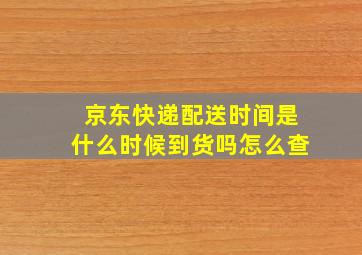 京东快递配送时间是什么时候到货吗怎么查