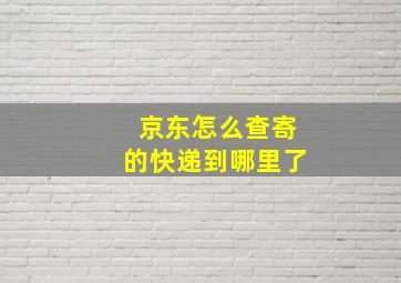 京东怎么查寄的快递到哪里了