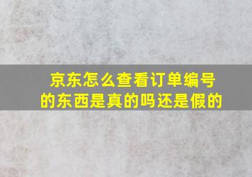 京东怎么查看订单编号的东西是真的吗还是假的