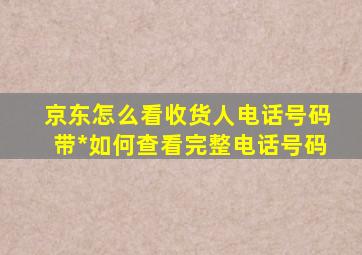 京东怎么看收货人电话号码带*如何查看完整电话号码