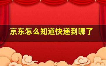 京东怎么知道快递到哪了