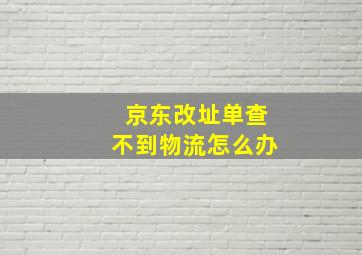 京东改址单查不到物流怎么办