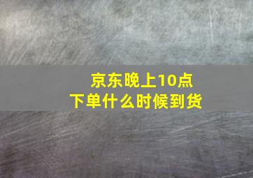 京东晚上10点下单什么时候到货