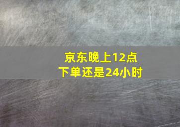 京东晚上12点下单还是24小时