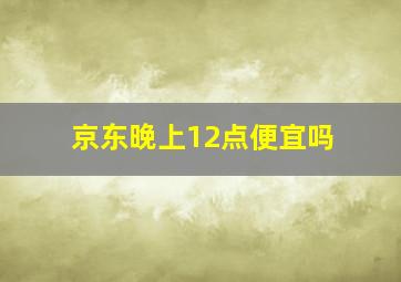 京东晚上12点便宜吗