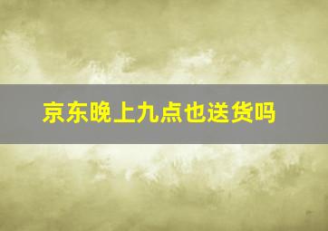 京东晚上九点也送货吗