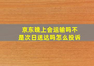 京东晚上会运输吗不是次日送达吗怎么投诉