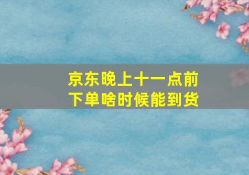 京东晚上十一点前下单啥时候能到货