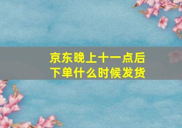 京东晚上十一点后下单什么时候发货