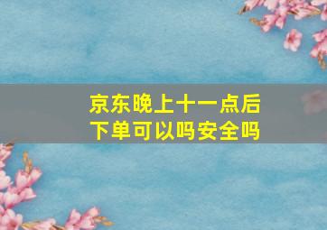 京东晚上十一点后下单可以吗安全吗