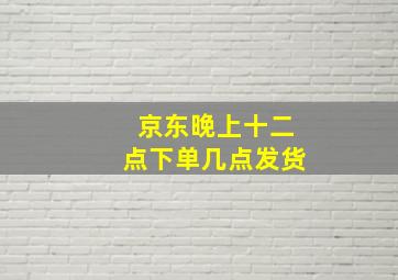 京东晚上十二点下单几点发货