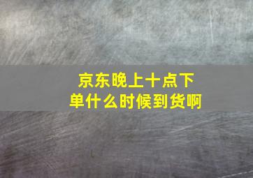 京东晚上十点下单什么时候到货啊