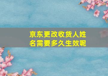 京东更改收货人姓名需要多久生效呢