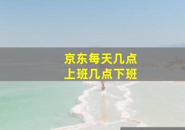 京东每天几点上班几点下班