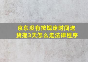 京东没有按规定时间送货拖3天怎么走法律程序