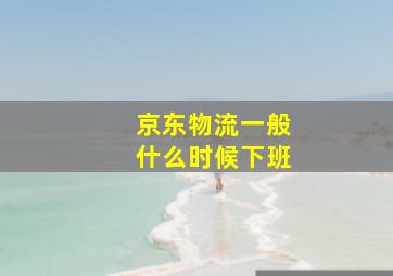 京东物流一般什么时候下班