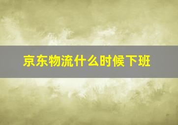 京东物流什么时候下班