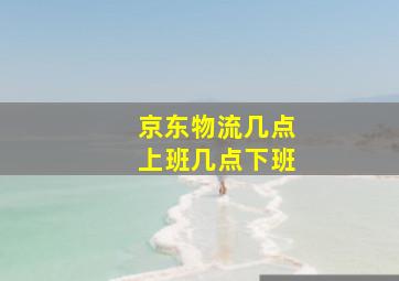 京东物流几点上班几点下班