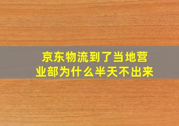 京东物流到了当地营业部为什么半天不出来