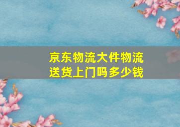 京东物流大件物流送货上门吗多少钱