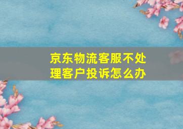 京东物流客服不处理客户投诉怎么办